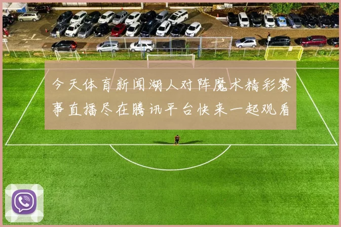今天体育新闻湖人对阵魔术精彩赛事直播尽在腾讯平台快来一起观看吧