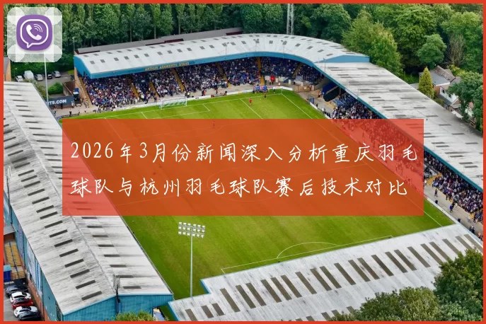 2026年3月份新闻深入分析重庆羽毛球队与杭州羽毛球队赛后技术对比与战术总结