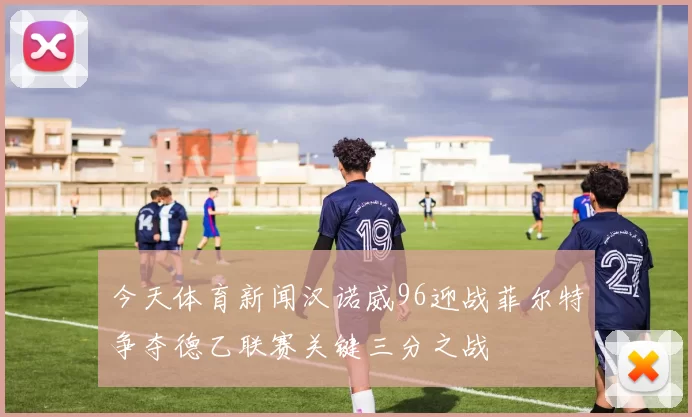 今天体育新闻汉诺威96迎战菲尔特争夺德乙联赛关键三分之战