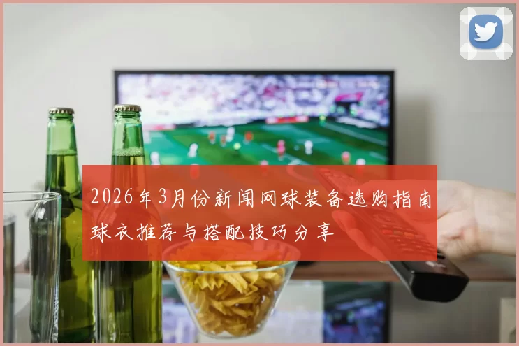 2026年3月份新闻网球装备选购指南球衣推荐与搭配技巧分享