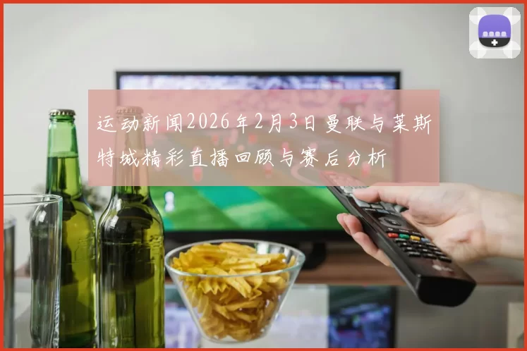 运动新闻2026年2月3日曼联与莱斯特城精彩直播回顾与赛后分析