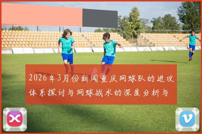 2026年3月份新闻重庆网球队的进攻体系探讨与网球战术的深度分析与实践应用